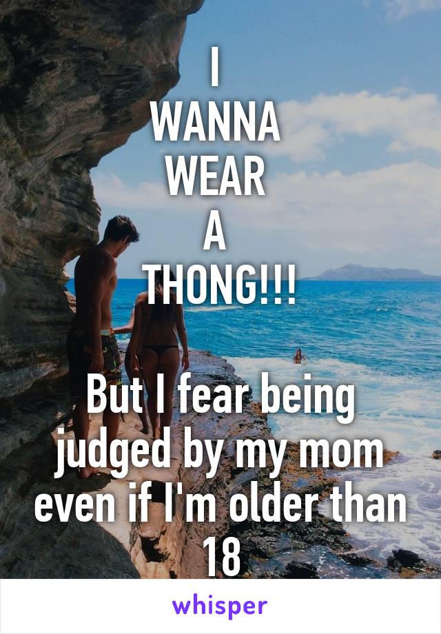 I 
WANNA 
WEAR 
A 
THONG!!!

But I fear being judged by my mom even if I'm older than 18