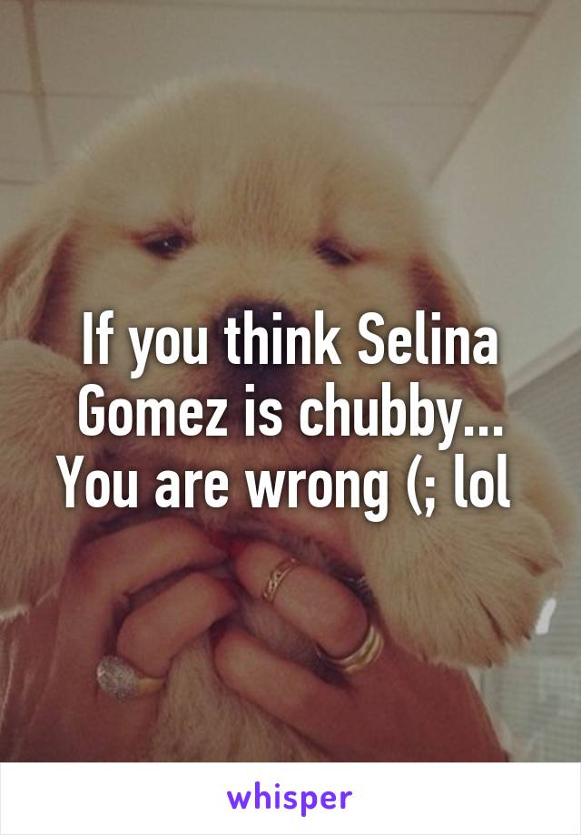 If you think Selina Gomez is chubby... You are wrong (; lol 