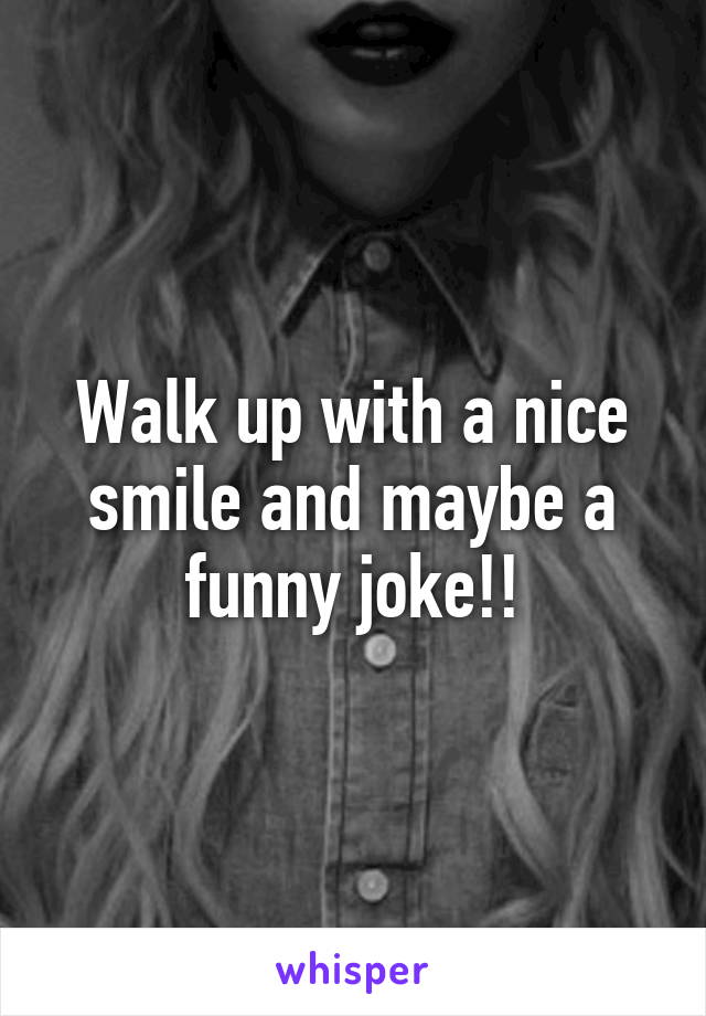 Walk up with a nice smile and maybe a funny joke!!