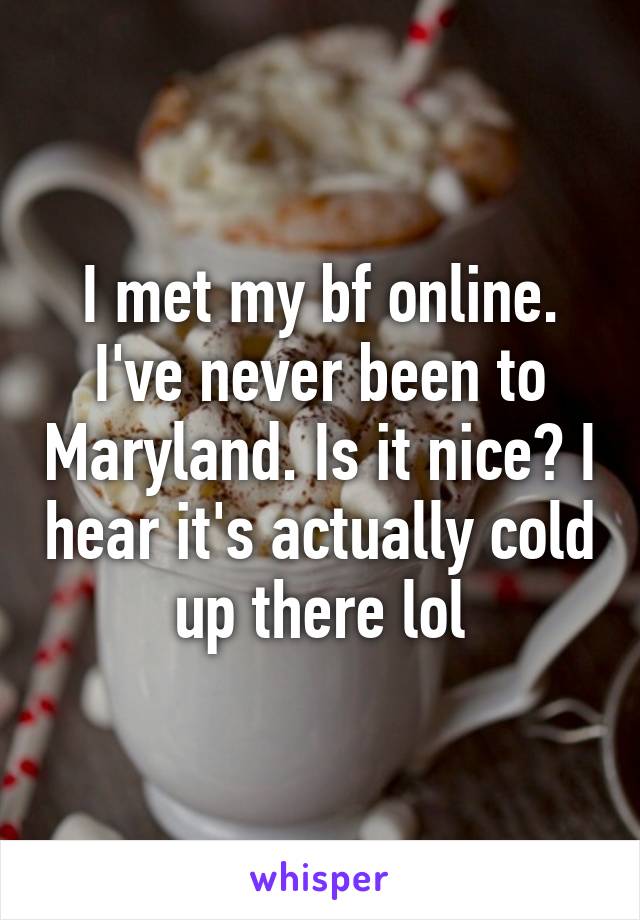 I met my bf online. I've never been to Maryland. Is it nice? I hear it's actually cold up there lol