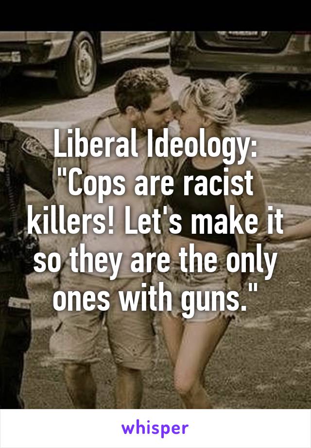 Liberal Ideology:
"Cops are racist killers! Let's make it so they are the only ones with guns."