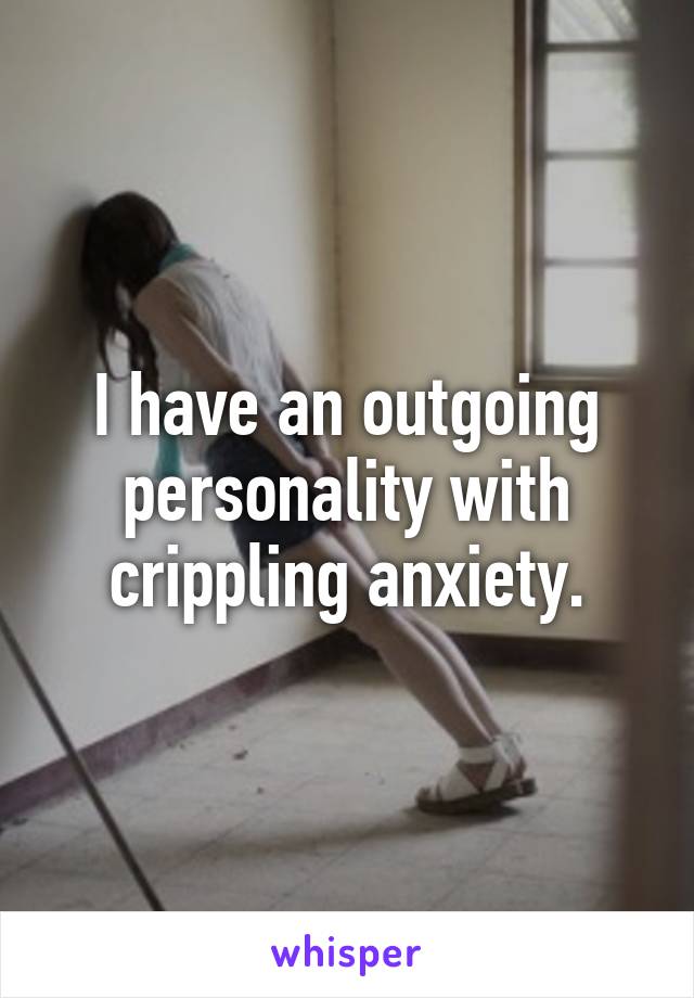 I have an outgoing personality with crippling anxiety.