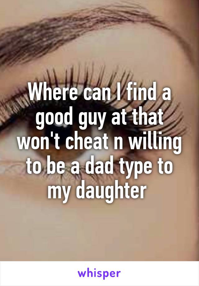 Where can I find a good guy at that won't cheat n willing to be a dad type to my daughter 