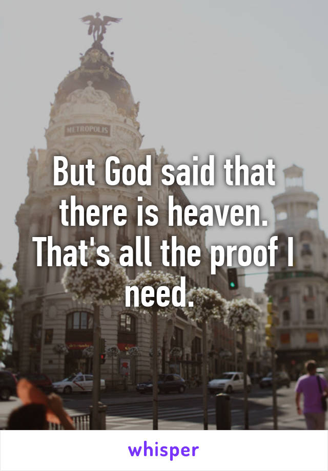 But God said that there is heaven. That's all the proof I need. 