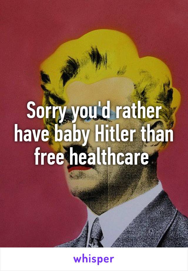 Sorry you'd rather have baby Hitler than free healthcare 