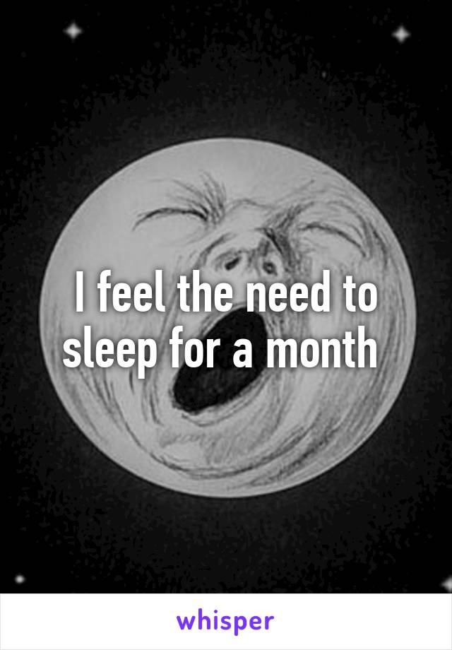 I feel the need to sleep for a month 
