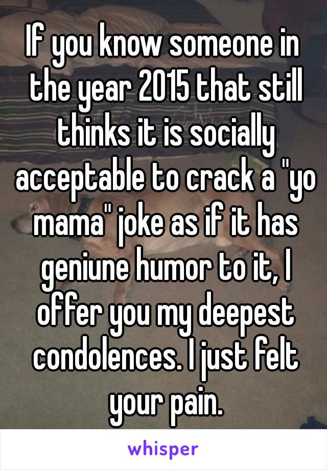 If you know someone in the year 2015 that still thinks it is socially acceptable to crack a "yo mama" joke as if it has geniune humor to it, I offer you my deepest condolences. I just felt your pain.