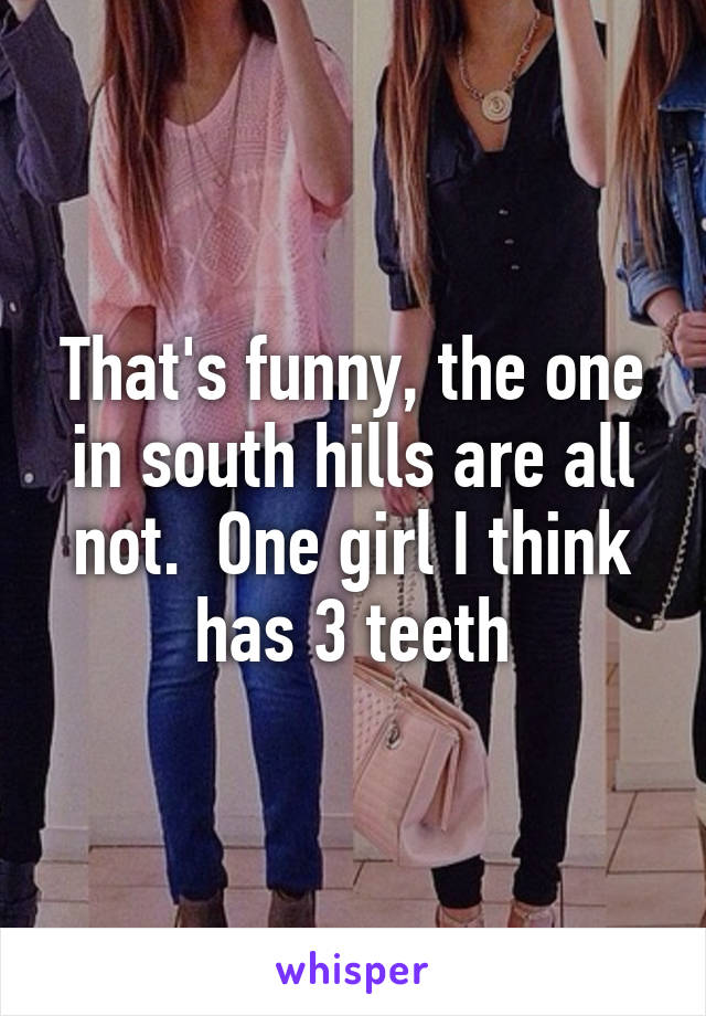 That's funny, the one in south hills are all not.  One girl I think has 3 teeth