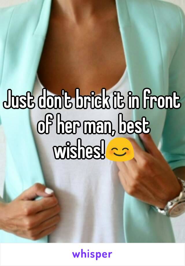 Just don't brick it in front of her man, best wishes!😊