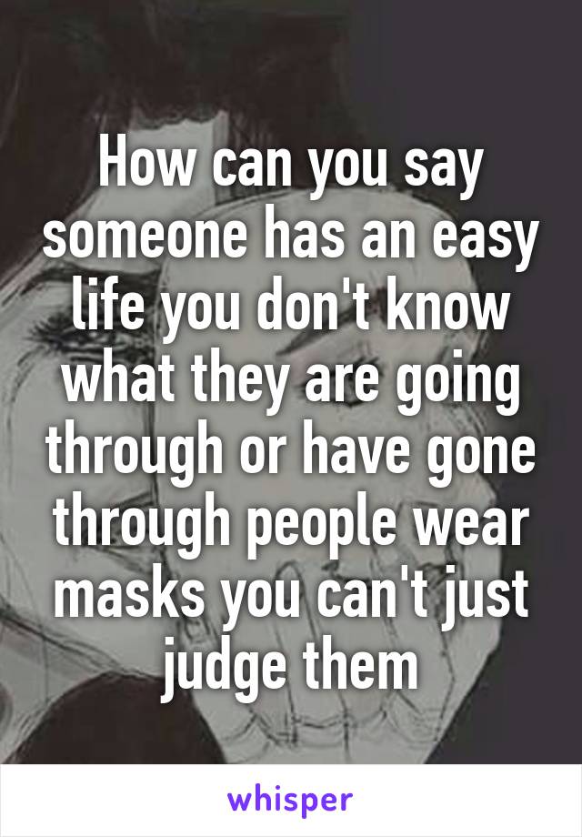 How can you say someone has an easy life you don't know what they are going through or have gone through people wear masks you can't just judge them