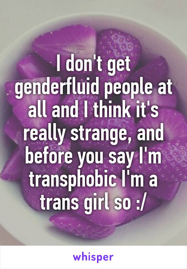 I don't get genderfluid people at all and I think it's really strange, and before you say I'm transphobic I'm a trans girl so :/