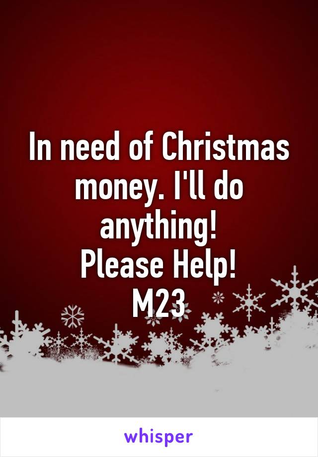 In need of Christmas money. I'll do anything!
Please Help!
M23