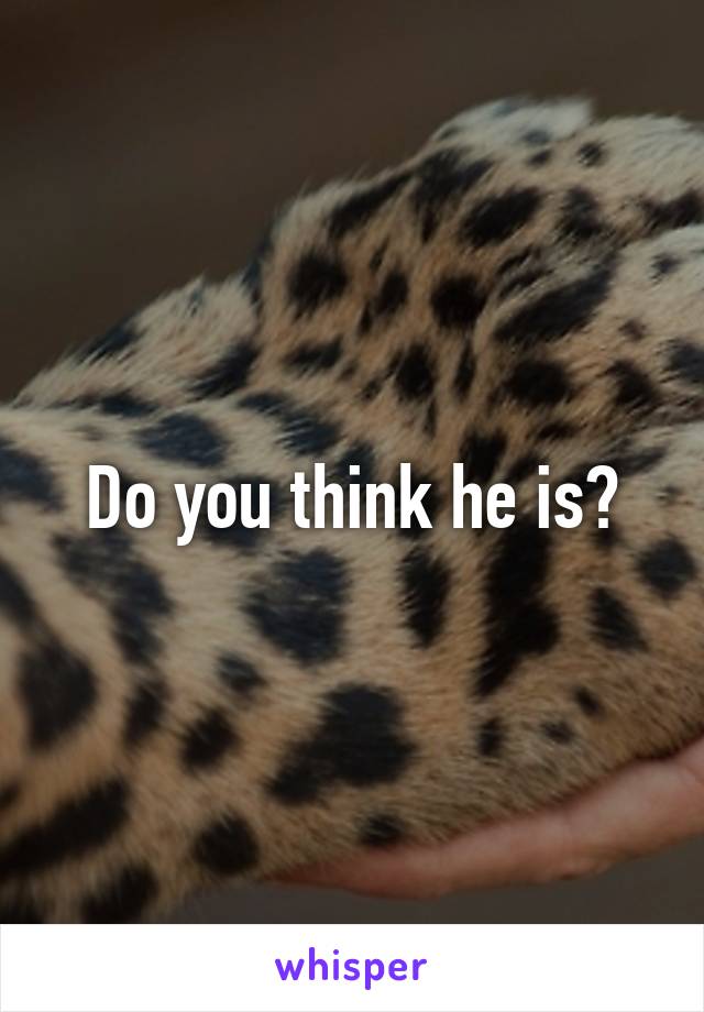 Do you think he is?