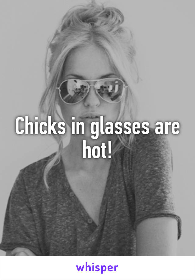 Chicks in glasses are hot!
