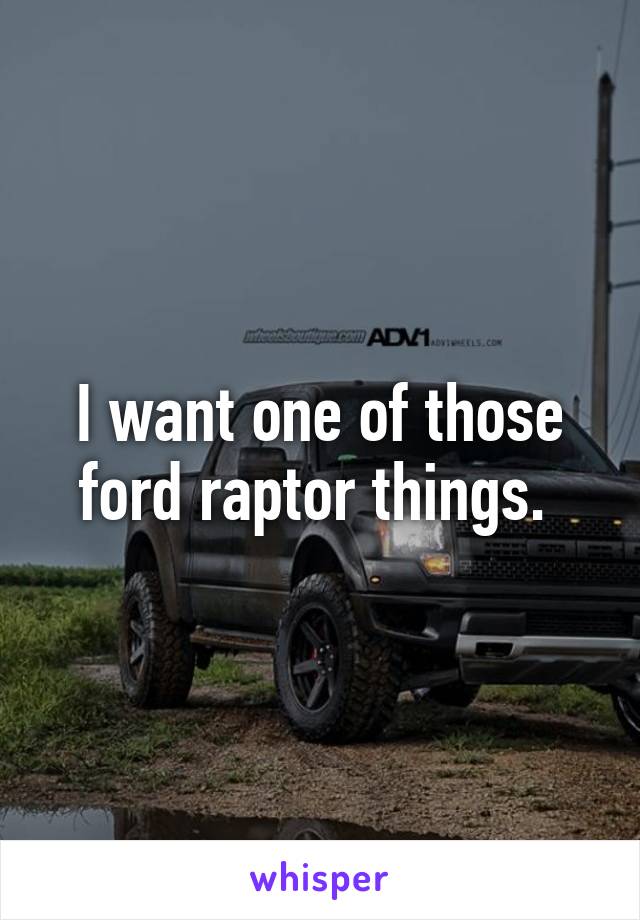 I want one of those ford raptor things. 