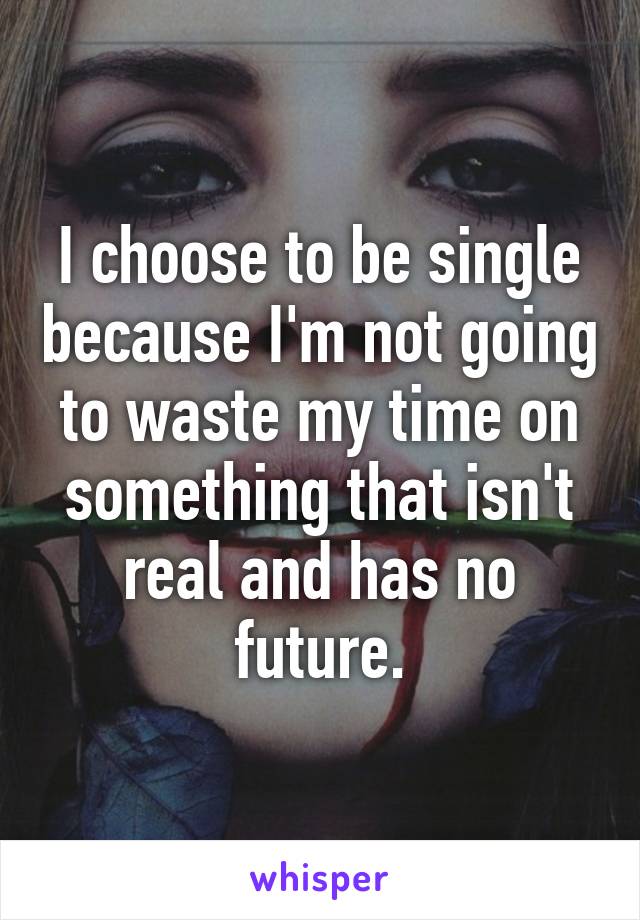 I choose to be single because I'm not going to waste my time on something that isn't real and has no future.