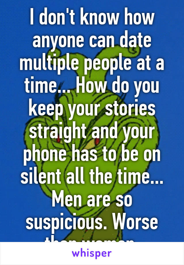 I don't know how anyone can date multiple people at a time... How do you keep your stories straight and your phone has to be on silent all the time... Men are so suspicious. Worse than women.