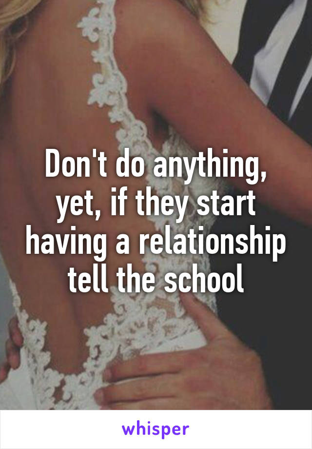Don't do anything, yet, if they start having a relationship tell the school
