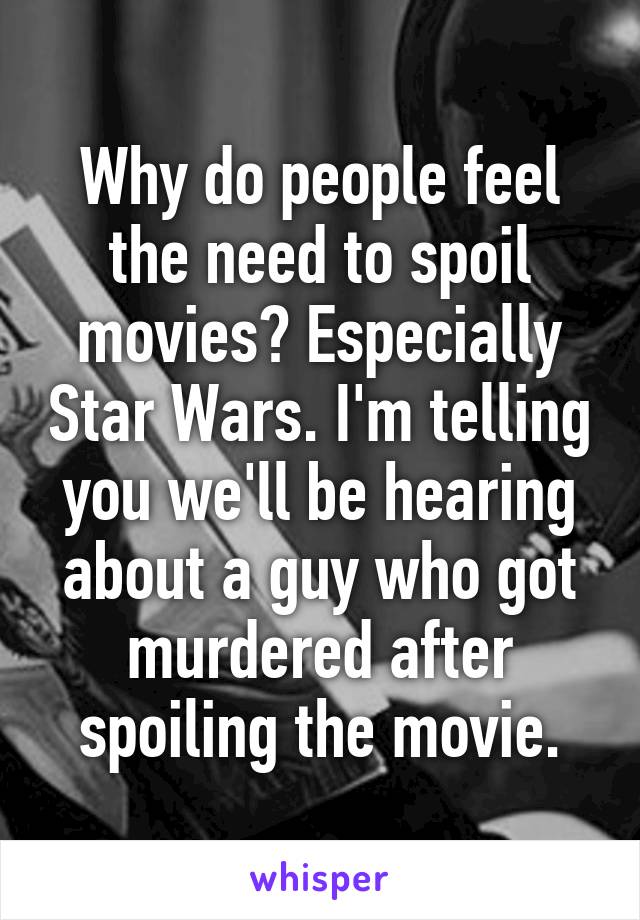 Why do people feel the need to spoil movies? Especially Star Wars. I'm telling you we'll be hearing about a guy who got murdered after spoiling the movie.