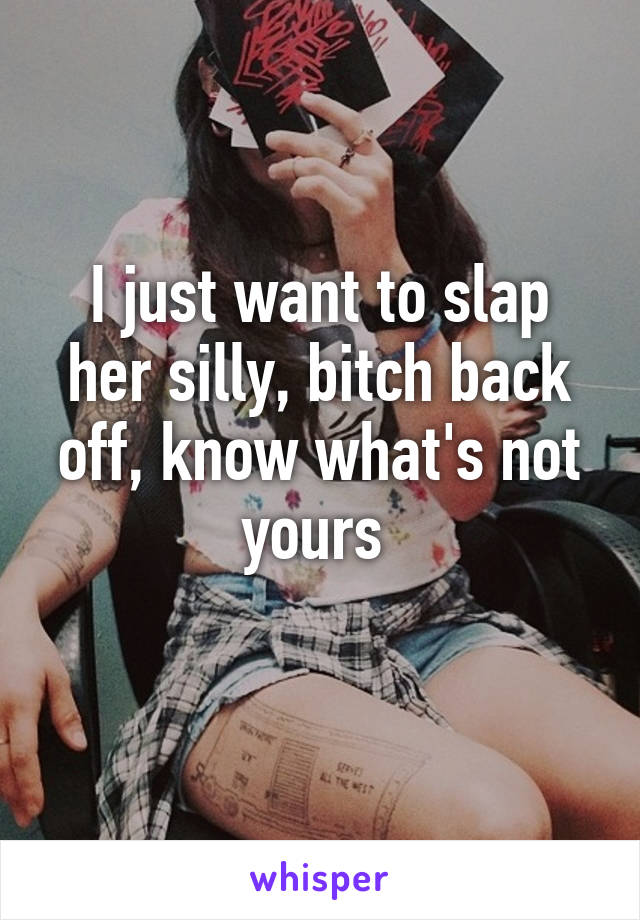 I just want to slap her silly, bitch back off, know what's not yours 
