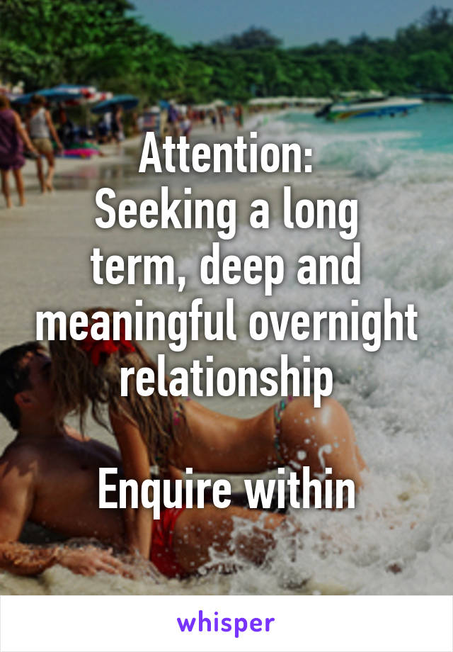 Attention:
Seeking a long term, deep and meaningful overnight relationship

Enquire within