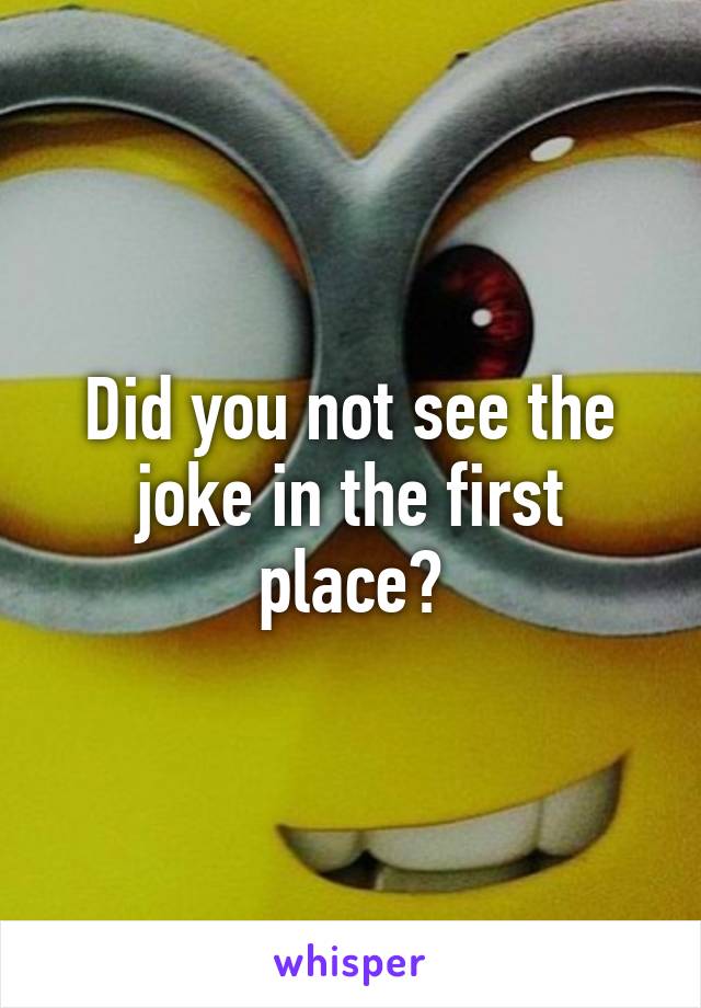 Did you not see the joke in the first place?