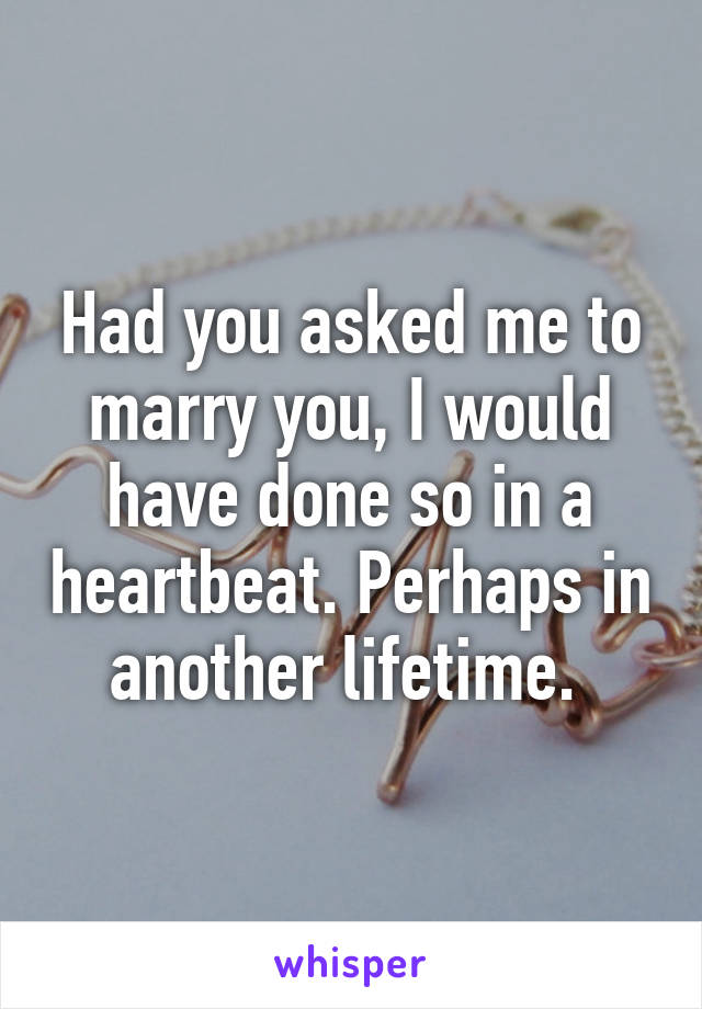 Had you asked me to marry you, I would have done so in a heartbeat. Perhaps in another lifetime. 