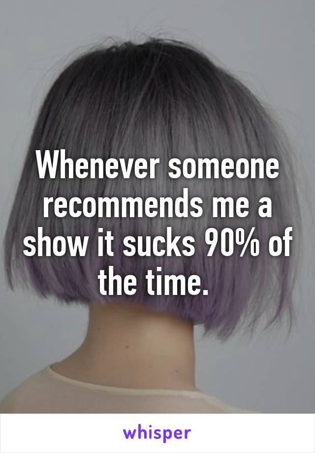 Whenever someone recommends me a show it sucks 90% of the time. 