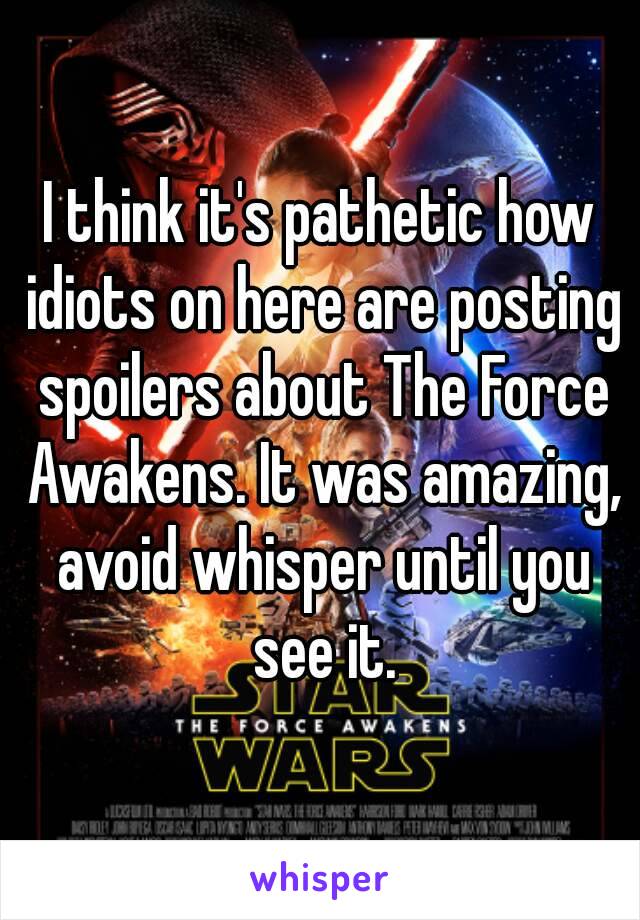 I think it's pathetic how idiots on here are posting spoilers about The Force Awakens. It was amazing, avoid whisper until you see it.