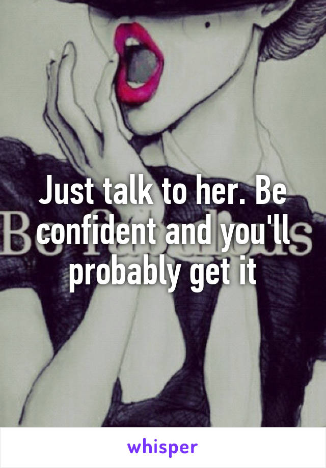Just talk to her. Be confident and you'll probably get it