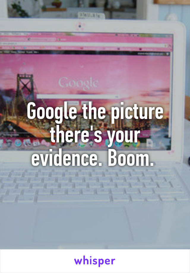 Google the picture there's your evidence. Boom. 