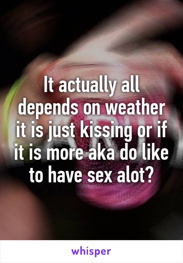 It actually all depends on weather it is just kissing or if it is more aka do like to have sex alot?