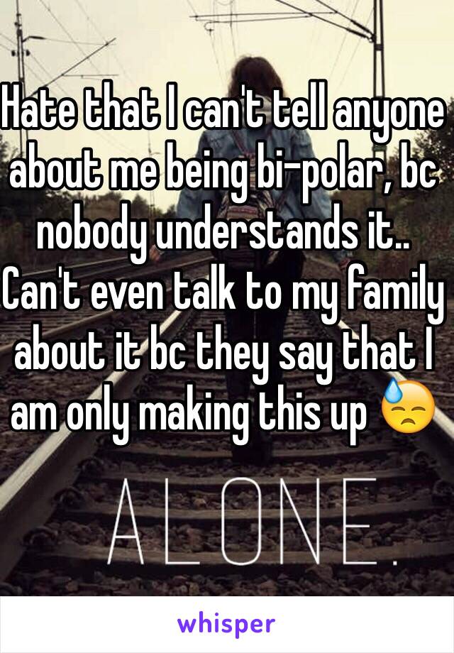 Hate that I can't tell anyone about me being bi-polar, bc nobody understands it.. Can't even talk to my family about it bc they say that I am only making this up 😓