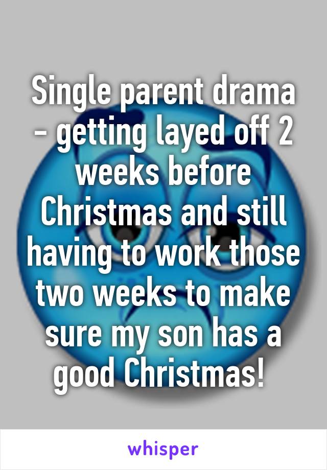 Single parent drama - getting layed off 2 weeks before Christmas and still having to work those two weeks to make sure my son has a good Christmas! 