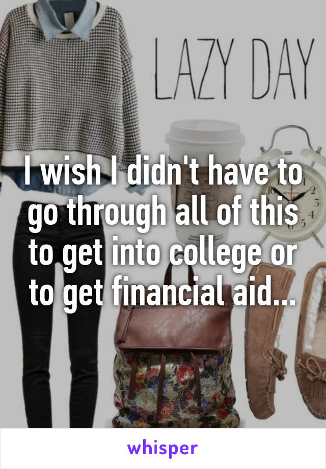 I wish I didn't have to go through all of this to get into college or to get financial aid...