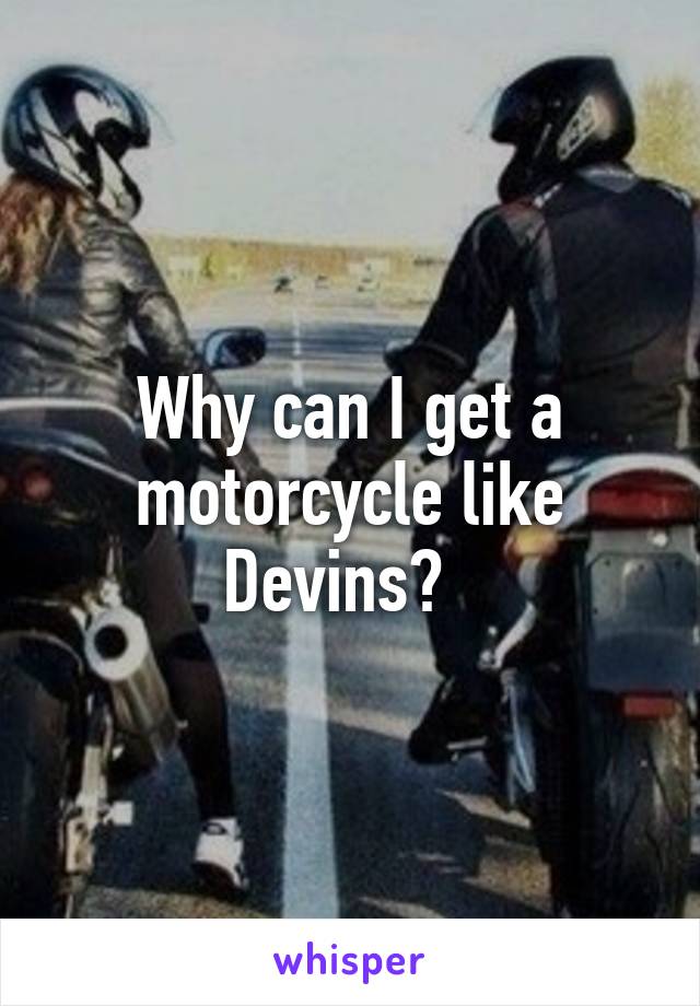 Why can I get a motorcycle like Devins?  