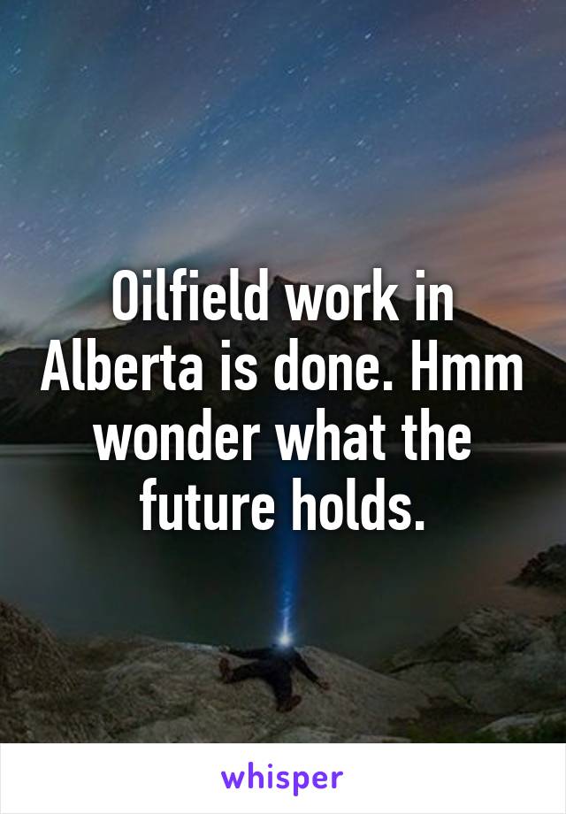 Oilfield work in Alberta is done. Hmm wonder what the future holds.