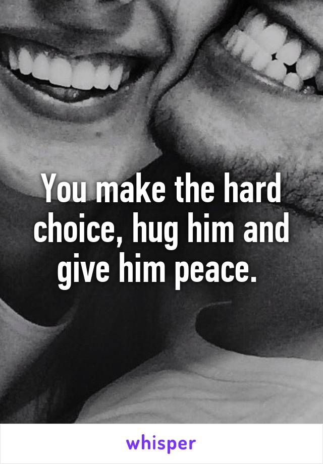 You make the hard choice, hug him and give him peace. 
