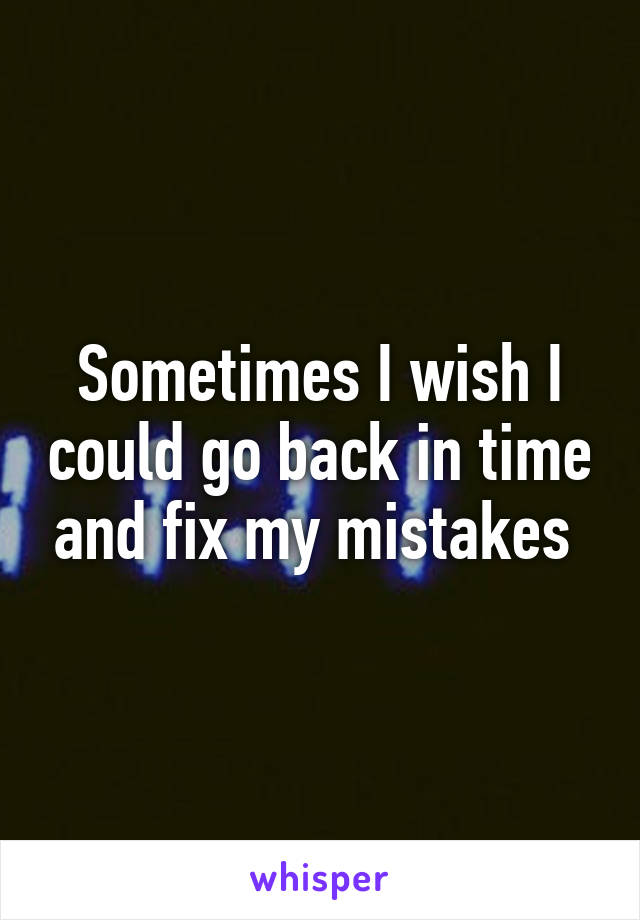 Sometimes I wish I could go back in time and fix my mistakes 