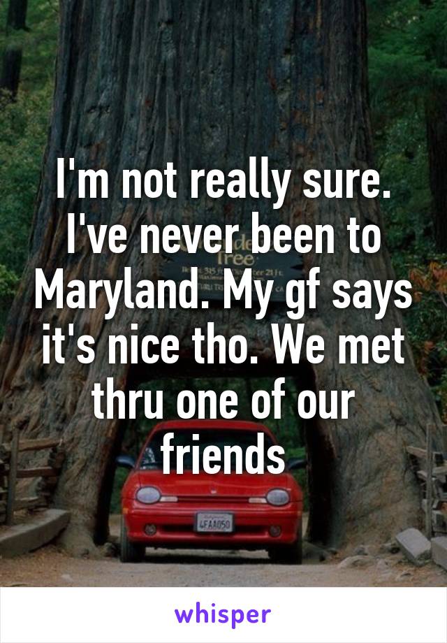 I'm not really sure. I've never been to Maryland. My gf says it's nice tho. We met thru one of our friends