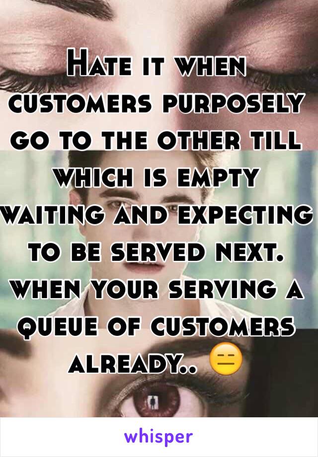 Hate it when customers purposely go to the other till which is empty waiting and expecting to be served next. when your serving a queue of customers already.. 😑