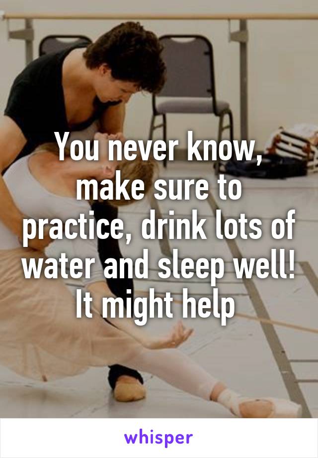 You never know, make sure to practice, drink lots of water and sleep well! It might help 