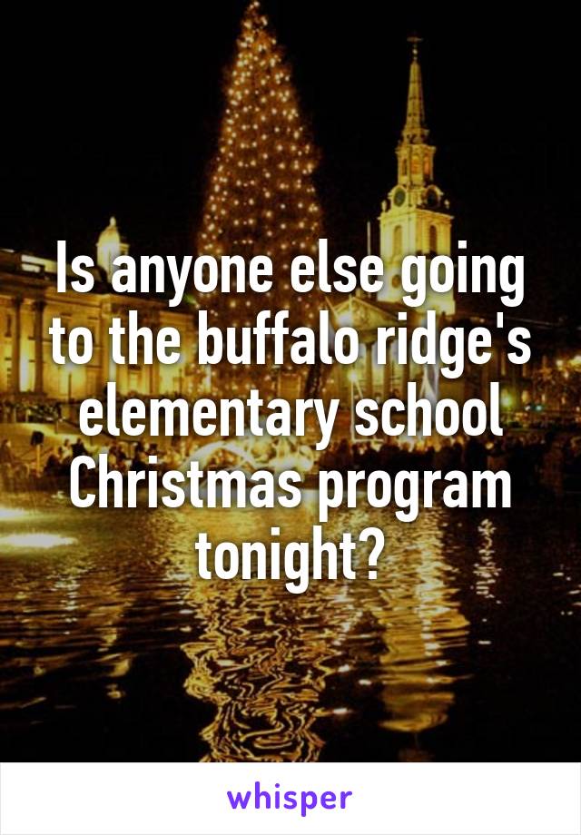 Is anyone else going to the buffalo ridge's elementary school Christmas program tonight?