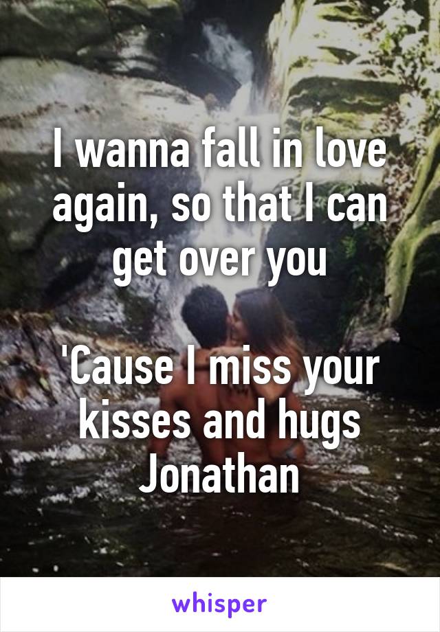 I wanna fall in love again, so that I can get over you

'Cause I miss your kisses and hugs Jonathan
