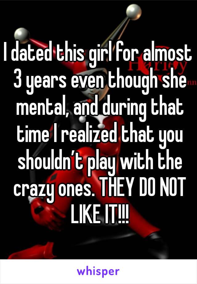 I dated this girl for almost 3 years even though she mental, and during that time I realized that you shouldn’t play with the crazy ones. THEY DO NOT LIKE IT!!!