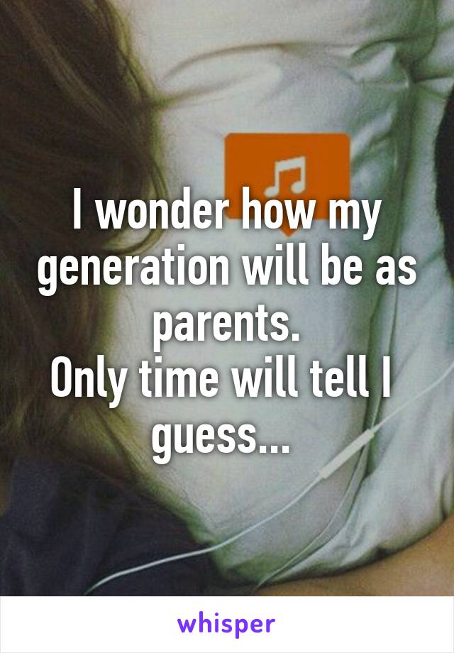 I wonder how my generation will be as parents.
Only time will tell I  guess... 