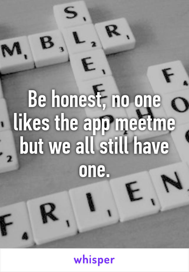 Be honest, no one likes the app meetme but we all still have one.