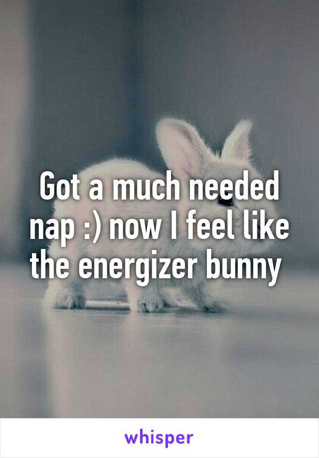 Got a much needed nap :) now I feel like the energizer bunny 