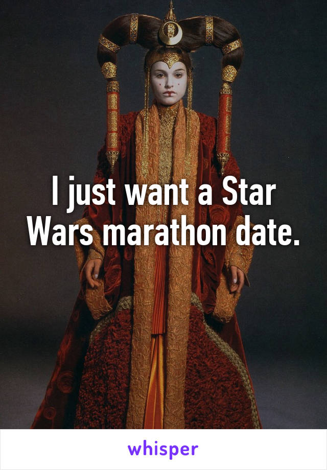 I just want a Star Wars marathon date.

