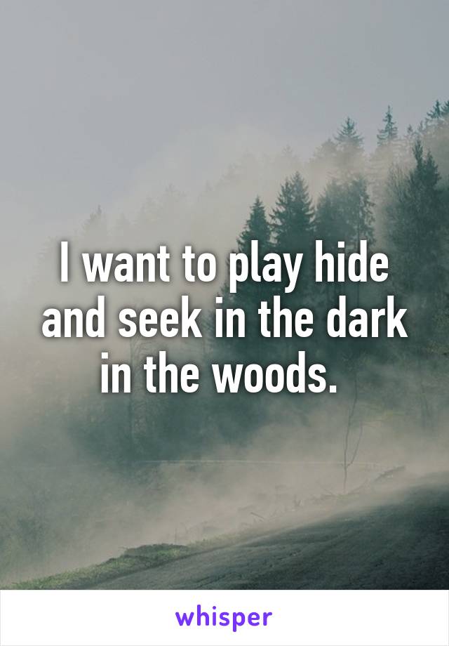 I want to play hide and seek in the dark in the woods. 